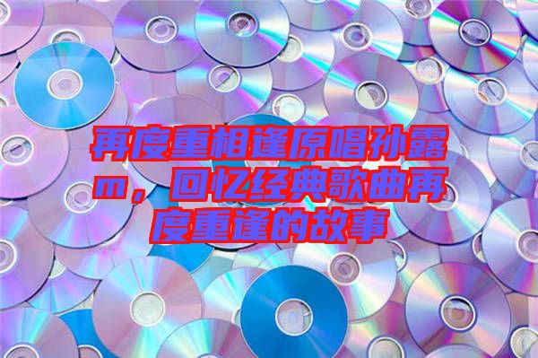 再度重相逢原唱孫露m，回憶經(jīng)典歌曲再度重逢的故事