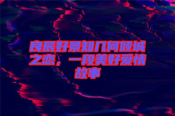 良辰好景知幾何傾城之戀，一段美好愛(ài)情故事