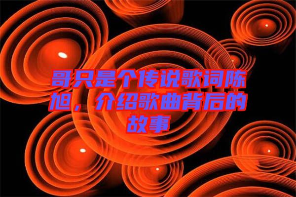 哥只是個(gè)傳說歌詞陳旭，介紹歌曲背后的故事