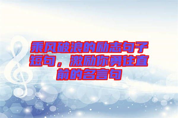 乘風(fēng)破浪的勵(lì)志句子短句，激勵(lì)你勇往直前的名言句