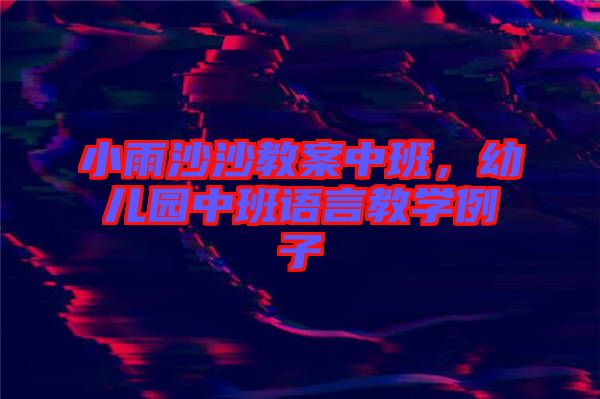 小雨沙沙教案中班，幼兒園中班語言教學(xué)例子