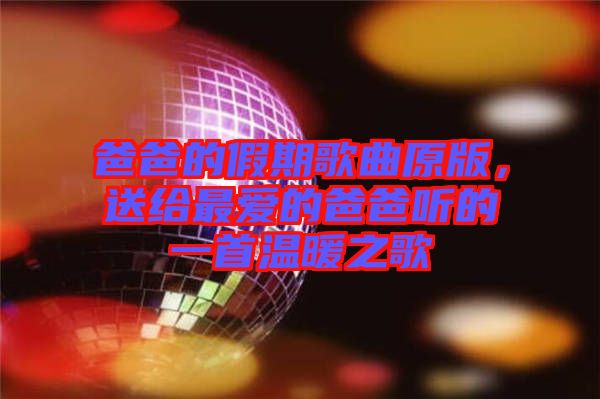爸爸的假期歌曲原版，送給最愛的爸爸聽的一首溫暖之歌
