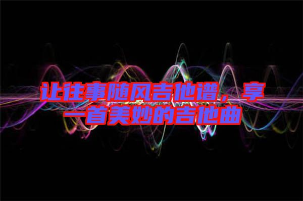 讓往事隨風吉他譜，享一首美妙的吉他曲