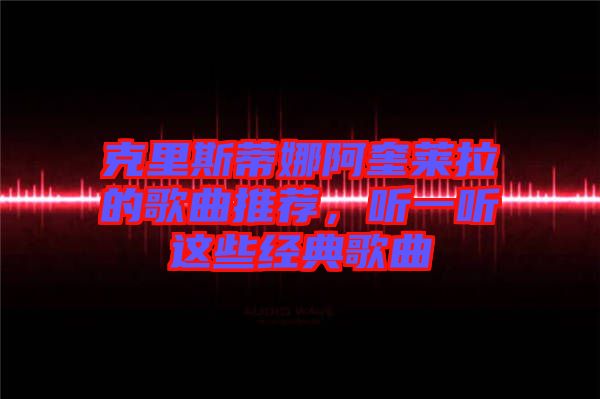 克里斯蒂娜阿奎萊拉的歌曲推薦，聽一聽這些經(jīng)典歌曲