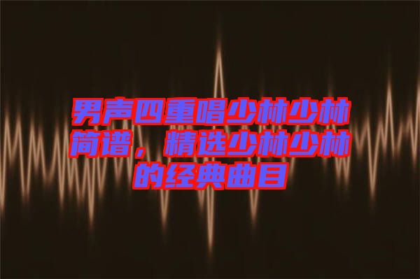 男聲四重唱少林少林簡(jiǎn)譜，精選少林少林的經(jīng)典曲目