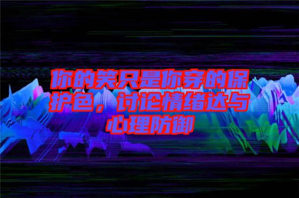 你的笑只是你穿的保護(hù)色，討論情緒達(dá)與心理防御