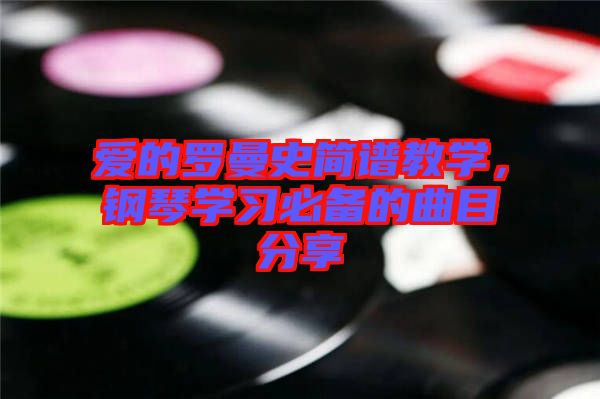 愛的羅曼史簡(jiǎn)譜教學(xué)，鋼琴學(xué)習(xí)必備的曲目分享