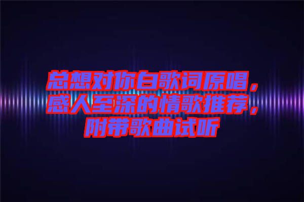 總想對(duì)你白歌詞原唱，感人至深的情歌推薦，附帶歌曲試聽(tīng)