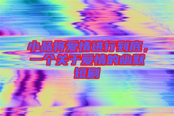 小品將愛情進行到底，一個關(guān)于愛情的幽默短劇