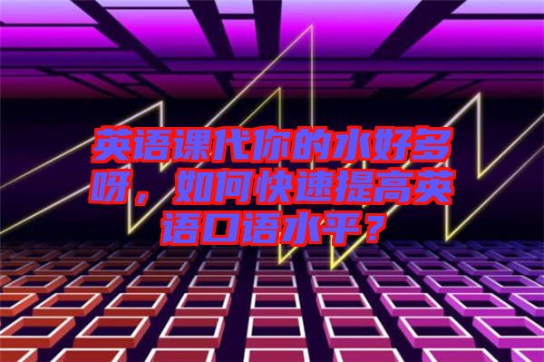 英語(yǔ)課代你的水好多呀，如何快速提高英語(yǔ)口語(yǔ)水平？