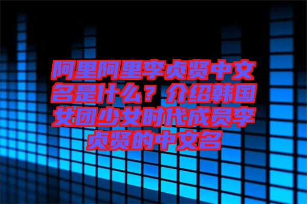 阿里阿里李貞賢中文名是什么？介紹韓國女團(tuán)少女時(shí)代成員李貞賢的中文名