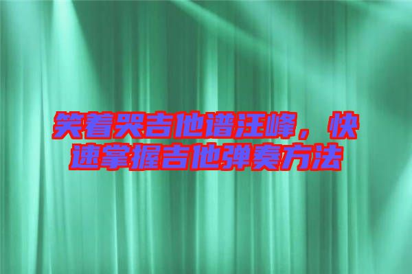 笑著哭吉他譜汪峰，快速掌握吉他彈奏方法