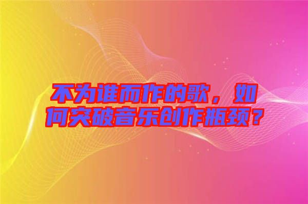 不為誰(shuí)而作的歌，如何突破音樂創(chuàng)作瓶頸？