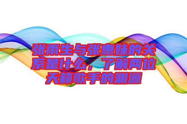張雨生與張惠妹的關(guān)系是什么，了解兩位天籟歌手的淵源