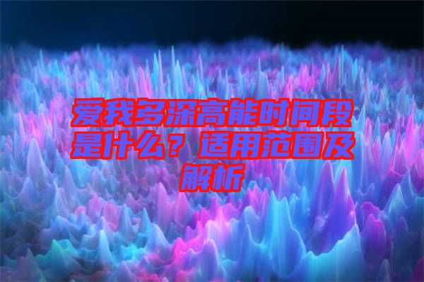 愛我多深高能時(shí)間段是什么？適用范圍及解析