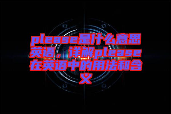 please是什么意思英語，詳解please在英語中的用法和含義