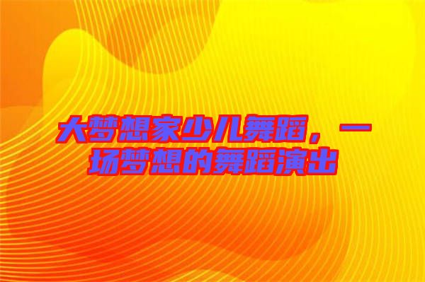 大夢(mèng)想家少兒舞蹈，一場(chǎng)夢(mèng)想的舞蹈演出