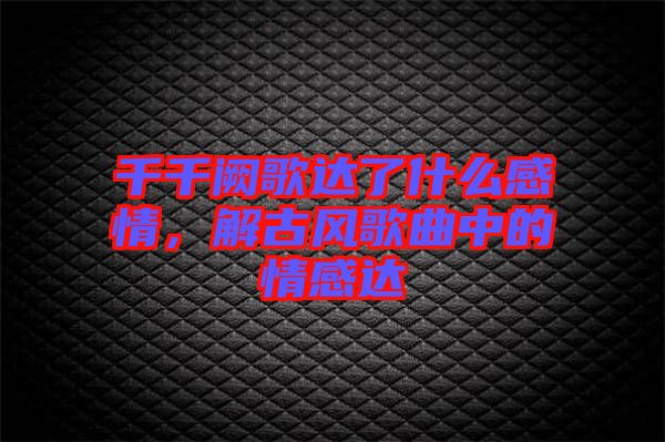 千千闕歌達(dá)了什么感情，解古風(fēng)歌曲中的情感達(dá)