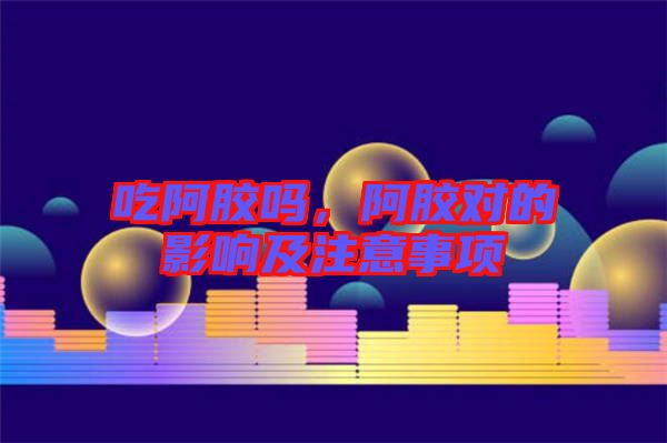 吃阿膠嗎，阿膠對的影響及注意事項