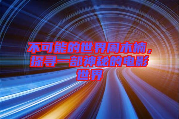 不可能的世界周木楠，探尋一部神秘的電影世界