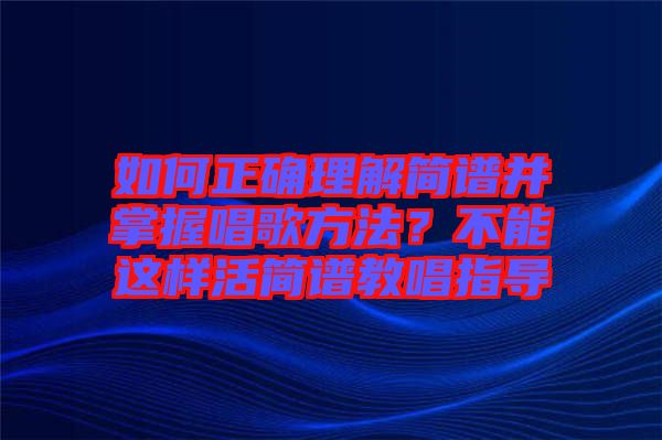 如何正確理解簡譜并掌握唱歌方法？不能這樣活簡譜教唱指導(dǎo)