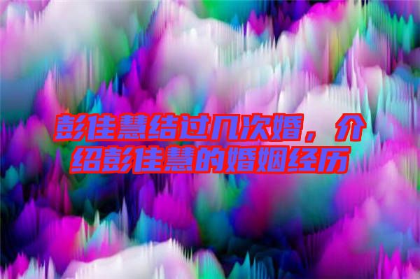 彭佳慧結(jié)過幾次婚，介紹彭佳慧的婚姻經(jīng)歷