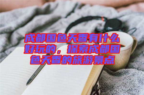 成都國色天香有什么好玩的，探索成都國色天香的旅游景點