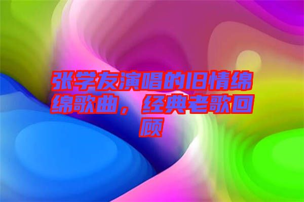 張學友演唱的舊情綿綿歌曲，經(jīng)典老歌回顧