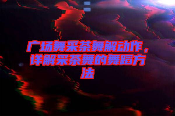 廣場舞采茶舞解動作，詳解采茶舞的舞蹈方法