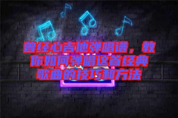 曾經(jīng)心吉他彈唱譜，教你如何彈唱這首經(jīng)典歌曲的技巧和方法