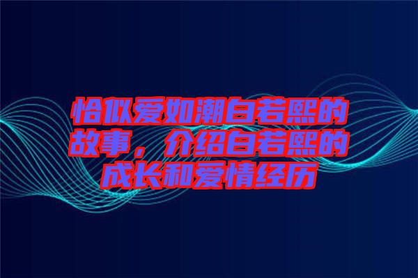 恰似愛(ài)如潮白若熙的故事，介紹白若熙的成長(zhǎng)和愛(ài)情經(jīng)歷