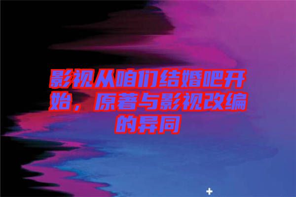 影視從咱們結(jié)婚吧開始，原著與影視改編的異同