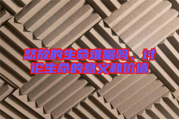 怒放的生命難唱嗎，討論生命的意義和價值