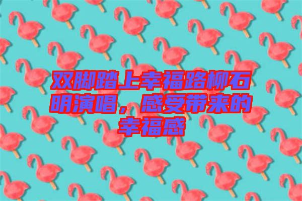 雙腳踏上幸福路柳石明演唱，感受帶來的幸福感