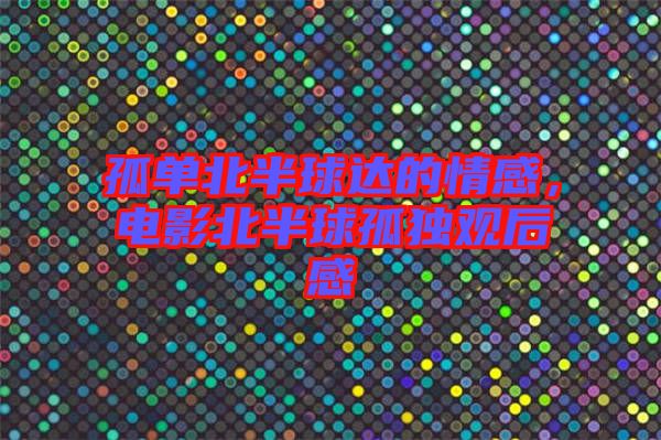 孤單北半球達(dá)的情感，電影北半球孤獨觀后感