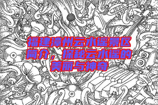 福建漳州云水謠景區(qū)簡(jiǎn)介，探秘云水謠的美麗與神奇