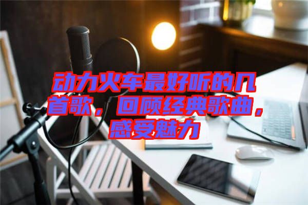 動(dòng)力火車最好聽(tīng)的幾首歌，回顧經(jīng)典歌曲，感受魅力