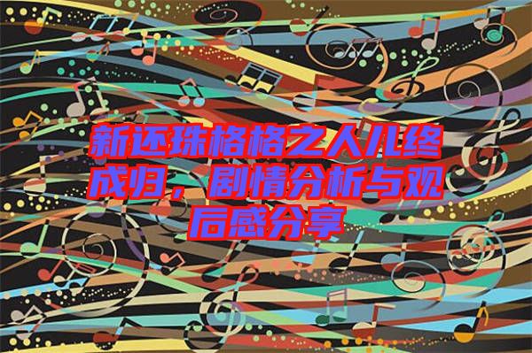 新還珠格格之人兒終成歸，劇情分析與觀后感分享