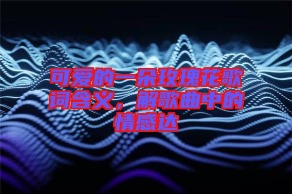 可愛的一朵玫瑰花歌詞含義，解歌曲中的情感達(dá)