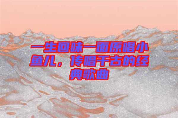 一生回味一面原唱小魚兒，傳唱千古的經(jīng)典歌曲