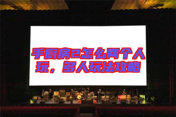 手廚房2怎么兩個人玩，多人玩法攻略