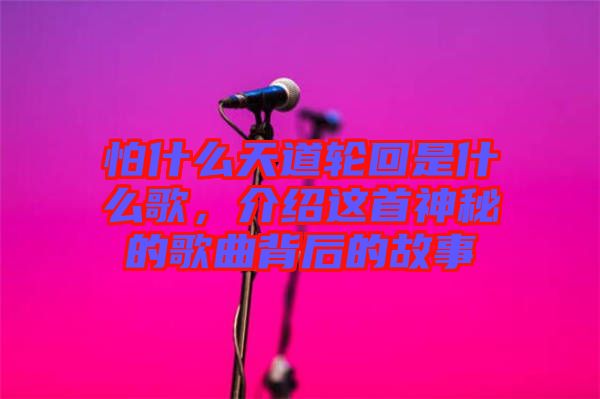 怕什么天道輪回是什么歌，介紹這首神秘的歌曲背后的故事