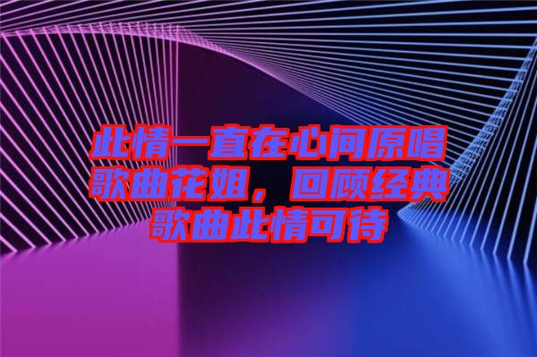 此情一直在心間原唱歌曲花姐，回顧經(jīng)典歌曲此情可待