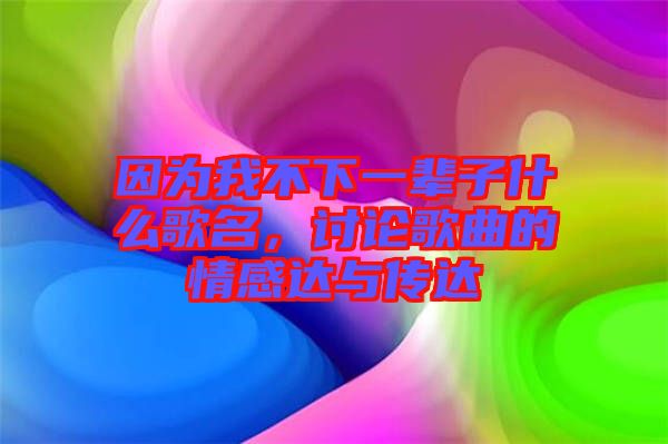 因為我不下一輩子什么歌名，討論歌曲的情感達(dá)與傳達(dá)