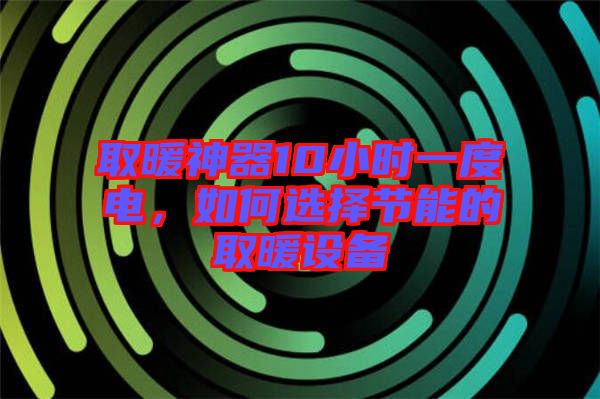 取暖神器10小時一度電，如何選擇節(jié)能的取暖設(shè)備