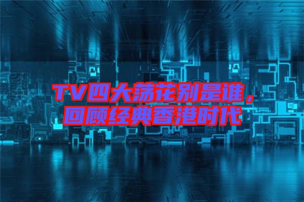 TV四大蕩花別是誰，回顧經(jīng)典香港時(shí)代