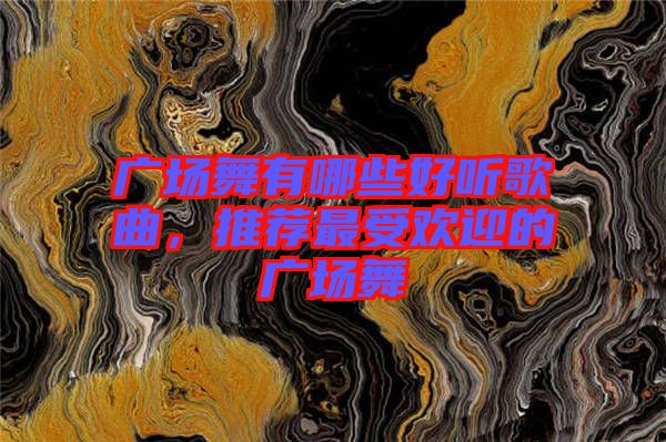 廣場舞有哪些好聽歌曲，推薦最受歡迎的廣場舞