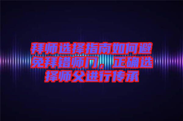 拜師選擇指南如何避免拜錯(cuò)師門(mén)，正確選擇師父進(jìn)行傳承