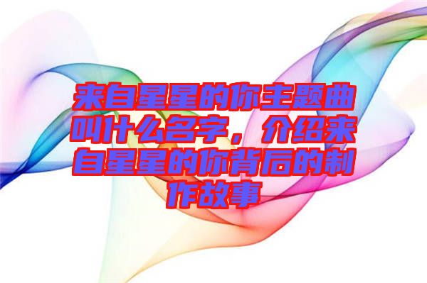 來自星星的你主題曲叫什么名字，介紹來自星星的你背后的制作故事