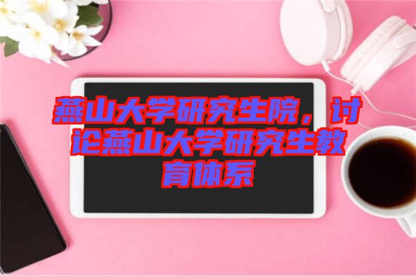 燕山大學(xué)研究生院，討論燕山大學(xué)研究生教育體系